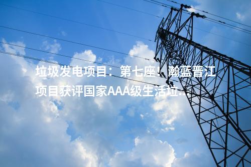 垃圾發(fā)電項(xiàng)目：第七座！瀚藍(lán)晉江項(xiàng)目獲評(píng)國家AAA級(jí)生活垃圾焚燒廠