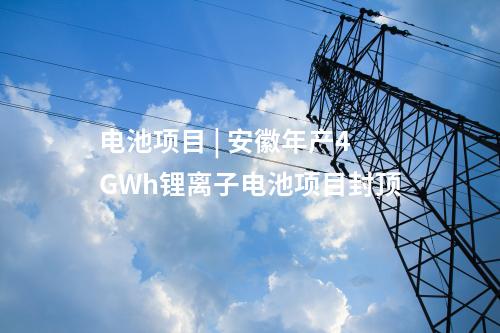 電池項目 | 安徽年產4GWh鋰離子電池項目封頂