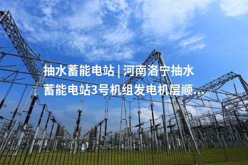 抽水蓄能電站 | 河南洛寧抽水蓄能電站3號機組發電機層順利封頂
