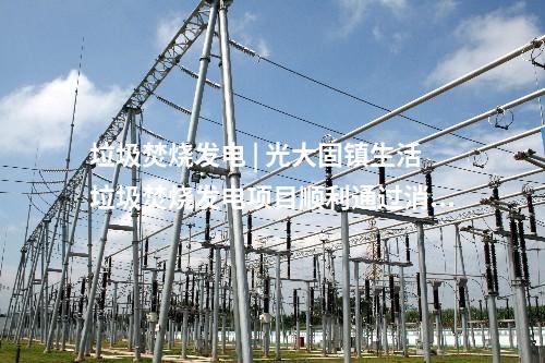 垃圾焚燒發電 | 光大固鎮生活垃圾焚燒發電項目順利通過消防專項驗收