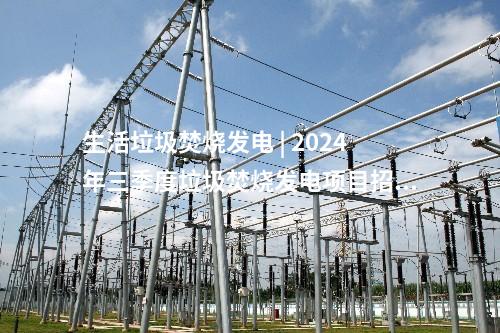 生活垃圾焚燒發電 | 2024年三季度垃圾焚燒發電項目招投標信息一覽