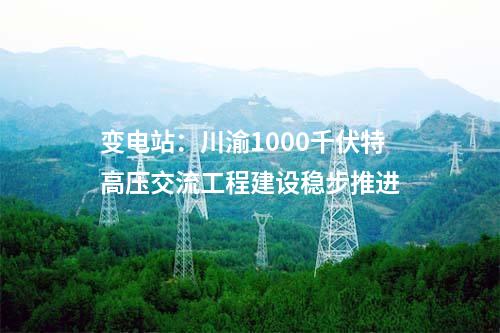 變電站:川渝1000千伏特高壓交流工程建設穩步推進